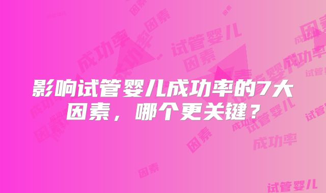 影响试管婴儿成功率的7大因素,哪个更关键?
