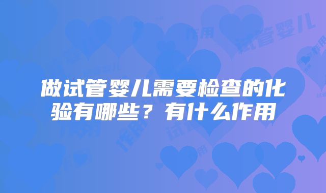 做试管婴儿需要检查的化验有哪些？有什么作用