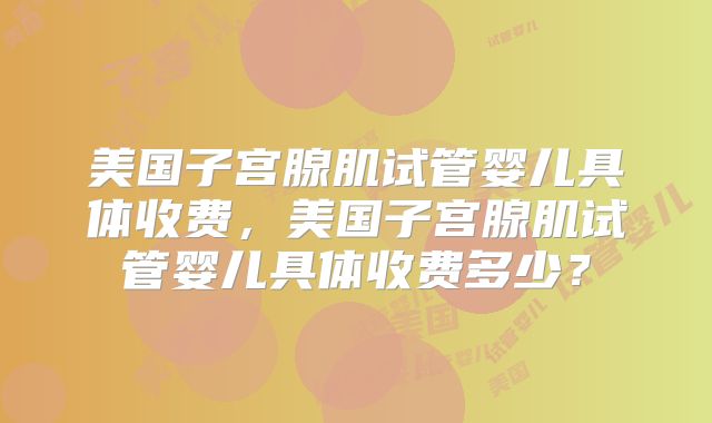 美国子宫腺肌试管婴儿具体收费，美国子宫腺肌试管婴儿具体收费多少？