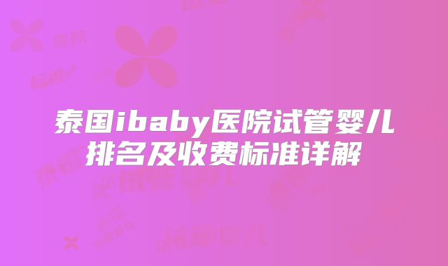 泰国ibaby医院试管婴儿排名及收费标准详解