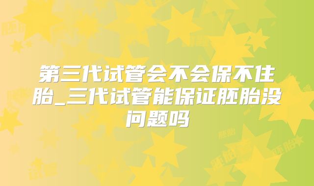 第三代试管会不会保不住胎_三代试管能保证胚胎没问题吗
