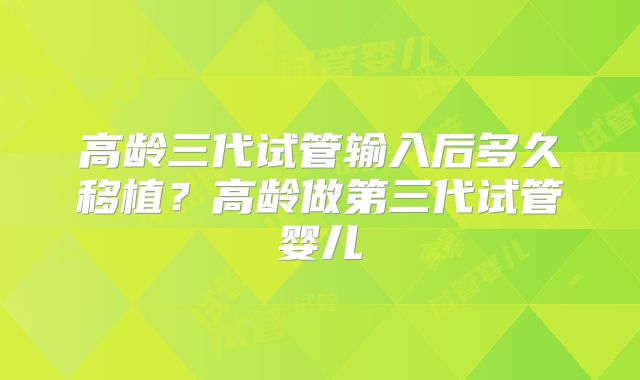 高龄三代试管输入后多久移植?高龄做第三代试管婴儿
