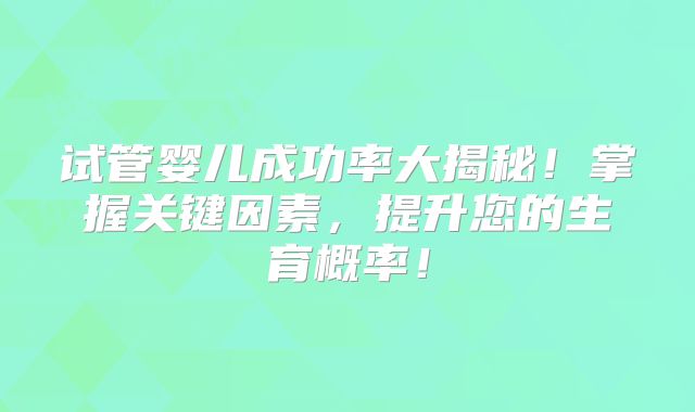 试管婴儿成功率大揭秘!掌握关键因素,提升您的生育概率!