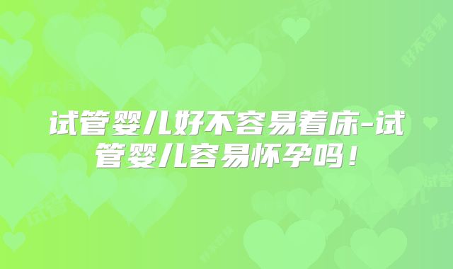 试管婴儿好不容易着床-试管婴儿容易怀孕吗！