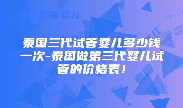 泰国三代试管婴儿多少钱一次-泰国做第三代婴儿试管的价格表！
