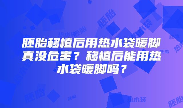 胚胎移植后用热水袋暖脚真没危害？移植后能用热水袋暖脚吗？