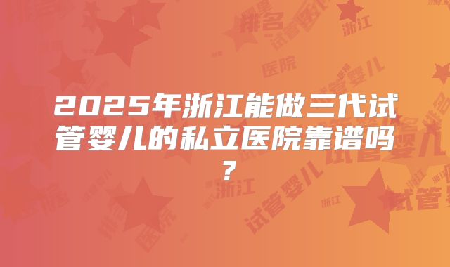 2025年浙江能做三代试管婴儿的私立医院靠谱吗？
