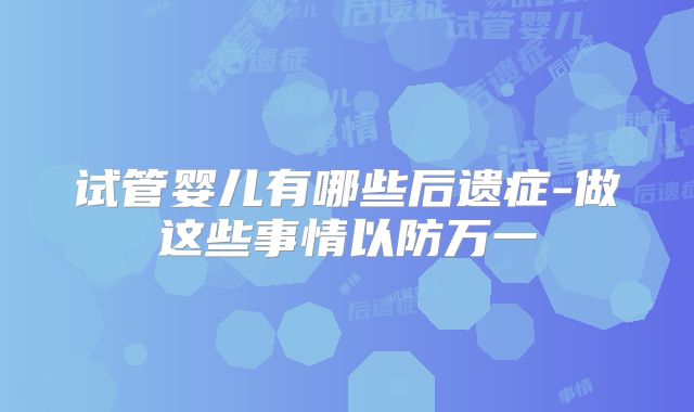 试管婴儿有哪些后遗症-做这些事情以防万一