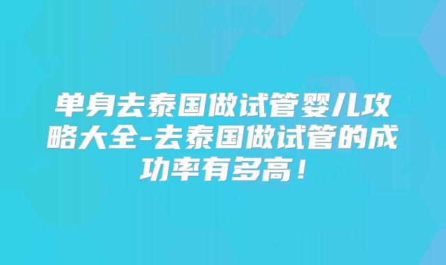 单身去泰国做试管婴儿攻略大全-去泰国做试管的成功率有多高！