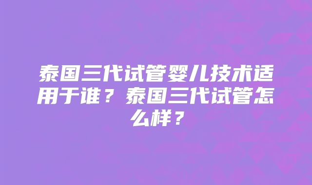 泰国三代试管婴儿技术适用于谁？泰国三代试管怎么样？