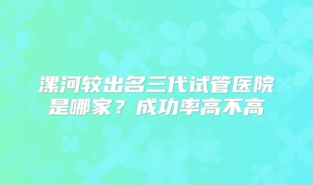 漯河较出名三代试管医院是哪家？成功率高不高