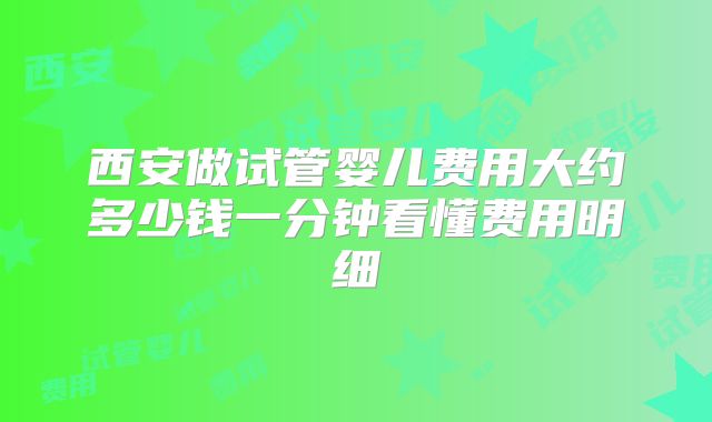 西安做试管婴儿费用大约多少钱一分钟看懂费用明细