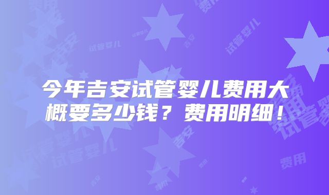 今年吉安试管婴儿费用大概要多少钱？费用明细！
