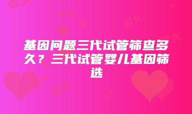 基因问题三代试管筛查多久？三代试管婴儿基因筛选