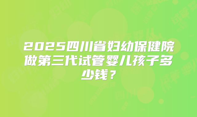 2025四川省妇幼保健院做第三代试管婴儿孩子多少钱？