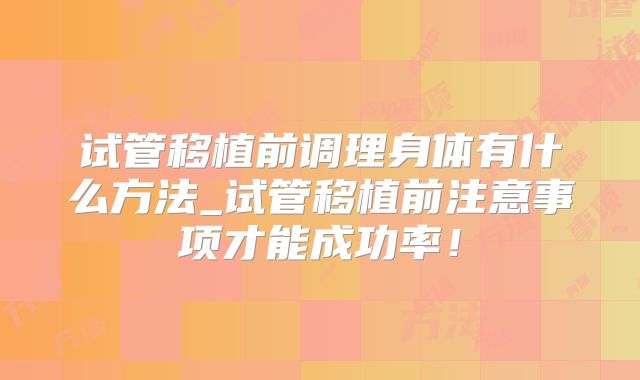试管移植前调理身体有什么方法_试管移植前注意事项才能成功率！