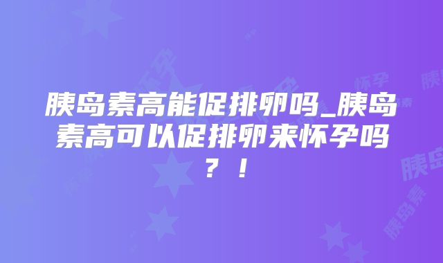 胰岛素高能促排卵吗_胰岛素高可以促排卵来怀孕吗?!
