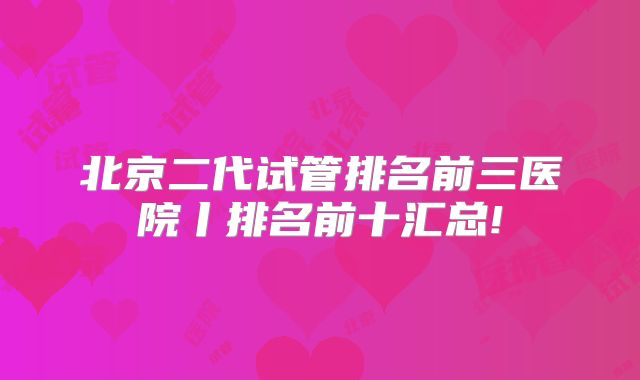 北京二代试管排名前三医院丨排名前十汇总!