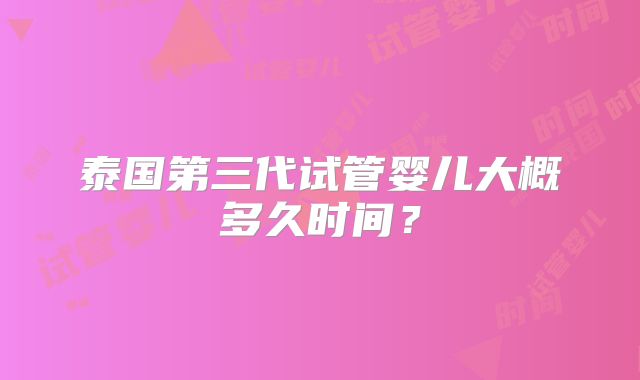 泰国第三代试管婴儿大概多久时间？