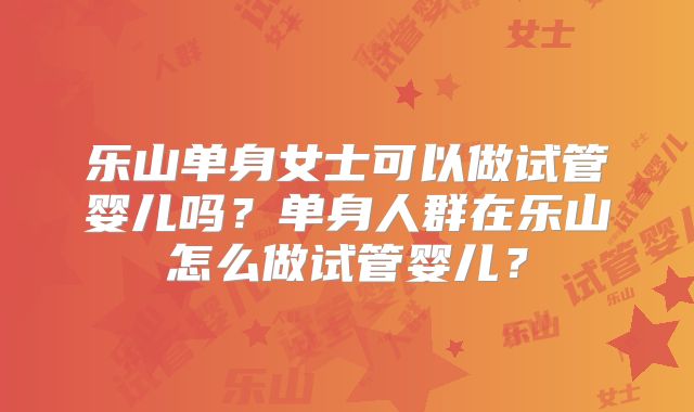 乐山单身女士可以做试管婴儿吗？单身人群在乐山怎么做试管婴儿？