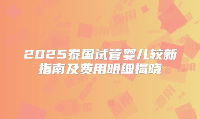 2025泰国试管婴儿较新指南及费用明细揭晓