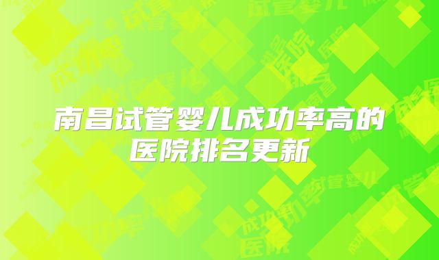 南昌试管婴儿成功率高的医院排名更新