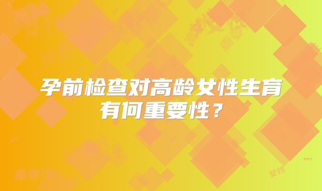 孕前检查对高龄女性生育有何重要性?