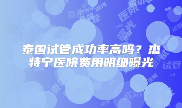 泰国试管成功率高吗？杰特宁医院费用明细曝光