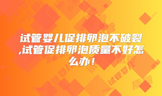 试管婴儿促排卵泡不破裂,试管促排卵泡质量不好怎么办！