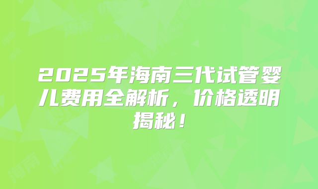 2025年海南三代试管婴儿费用全解析,价格透明揭秘!