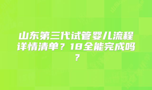 山东第三代试管婴儿流程详情清单？18全能完成吗？