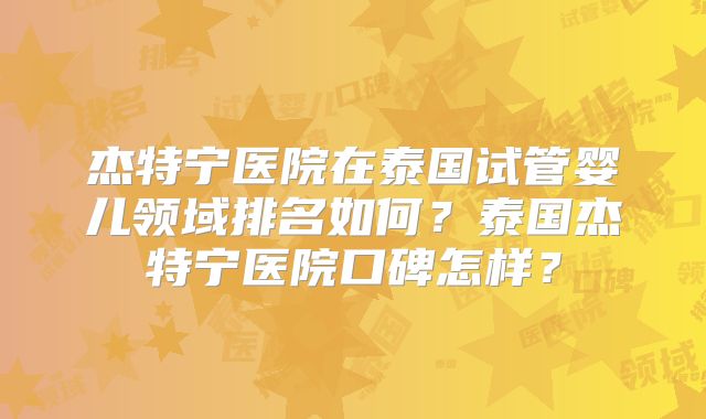 杰特宁医院在泰国试管婴儿领域排名如何？泰国杰特宁医院口碑怎样？