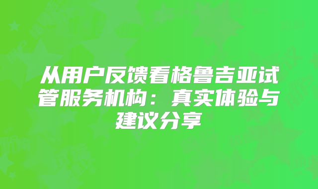 从用户反馈看格鲁吉亚试管服务机构:真实体验与建议分享