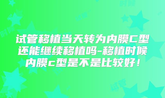 试管移植当天转为内膜C型还能继续移植吗-移植时候内膜c型是不是比较好！