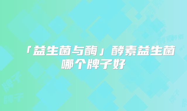 「益生菌与酶」酵素益生菌哪个牌子好