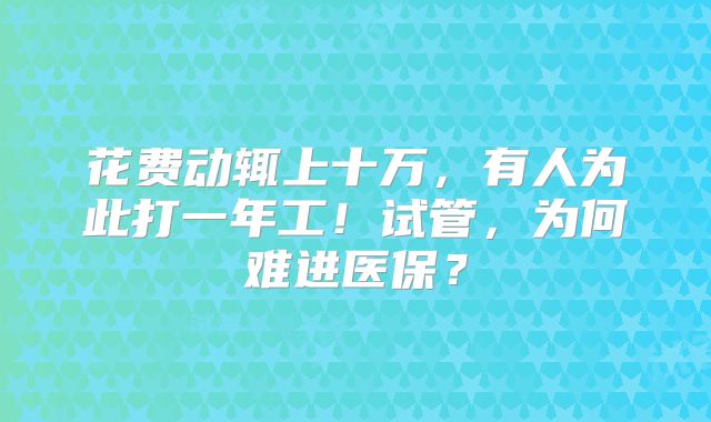 花费动辄上十万，有人为此打一年工！试管，为何难进医保？