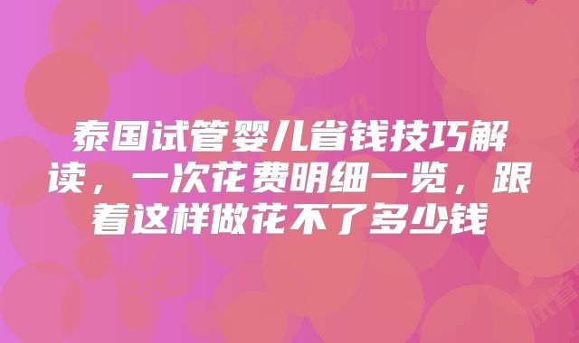 泰国试管婴儿省钱技巧解读，一次花费明细一览，跟着这样做花不了多少钱