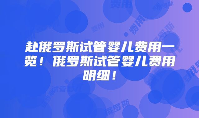 赴俄罗斯试管婴儿费用一览！俄罗斯试管婴儿费用明细！