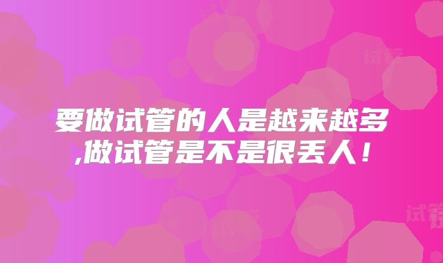 要做试管的人是越来越多,做试管是不是很丢人!