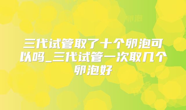 三代试管取了十个卵泡可以吗_三代试管一次取几个卵泡好