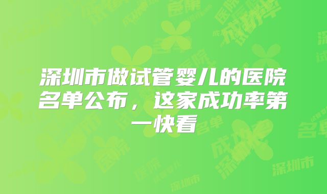 深圳市做试管婴儿的医院名单公布，这家成功率第一快看