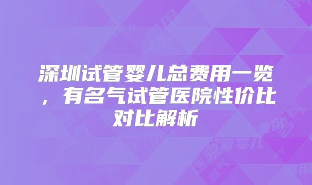 深圳试管婴儿总费用一览，有名气试管医院性价比对比解析