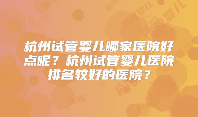 杭州试管婴儿哪家医院好点呢？杭州试管婴儿医院排名较好的医院？