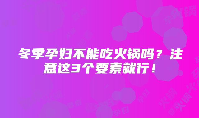 冬季孕妇不能吃火锅吗？注意这3个要素就行！