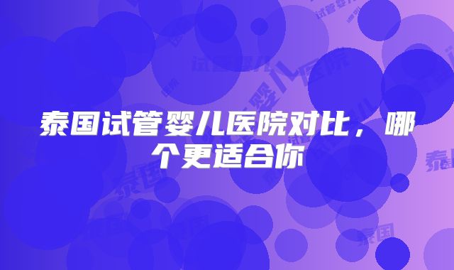 泰国试管婴儿医院对比，哪个更适合你