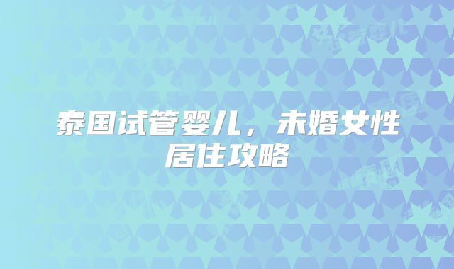 泰国试管婴儿,未婚女性居住攻略