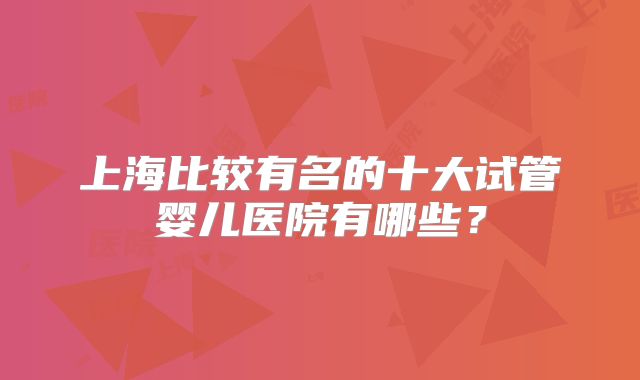 上海比较有名的十大试管婴儿医院有哪些？