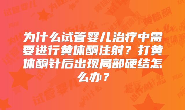 为什么试管婴儿治疗中需要进行黄体酮注射？打黄体酮针后出现局部硬结怎么办？