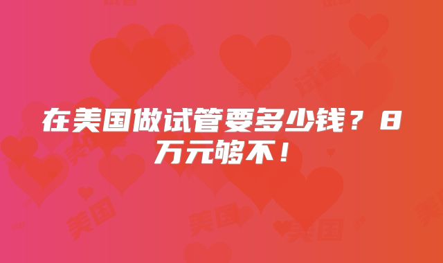 在美国做试管要多少钱？8万元够不！