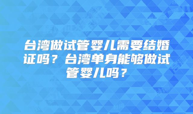 台湾做试管婴儿需要结婚证吗?台湾单身能够做试管婴儿吗?